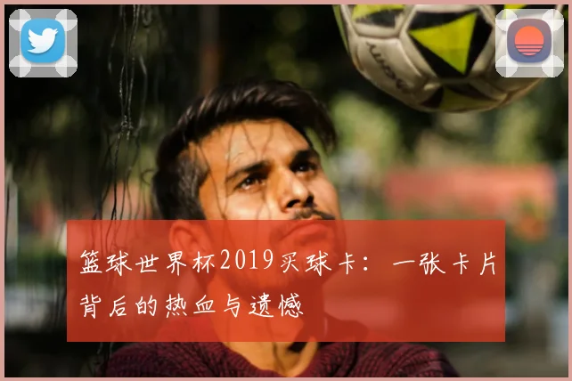 篮球世界杯2019买球卡:一张卡片背后的热血与遗憾