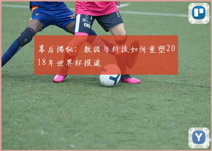 幕后揭秘:数据与科技如何重塑2018年世界杯报道