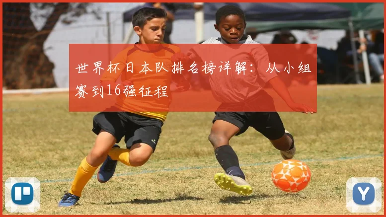 世界杯日本队排名榜详解:从小组赛到16强征程