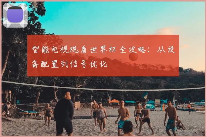 智能电视观看世界杯全攻略:从设备配置到信号优化