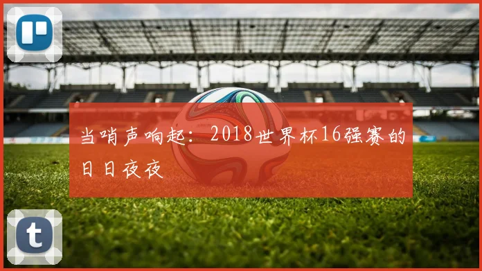 当哨声响起：2018世界杯16强赛的日日夜夜