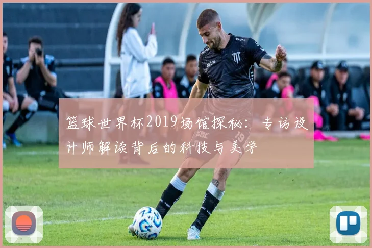 篮球世界杯2019场馆探秘：专访设计师解读背后的科技与美学