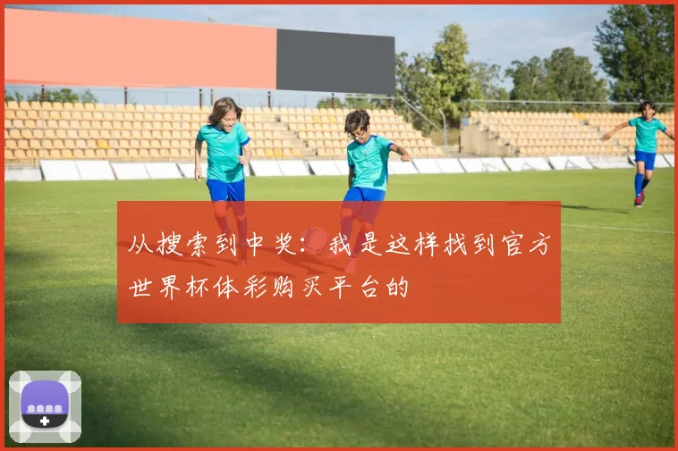 从搜索到中奖:我是这样找到官方世界杯体彩购买平台的