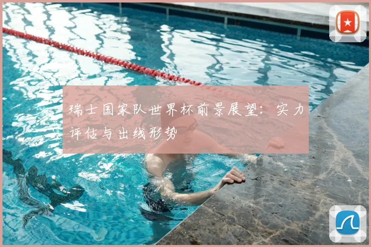 瑞士国家队世界杯前景展望：实力评估与出线形势