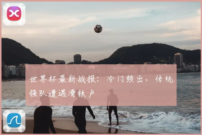世界杯最新战报：冷门频出，传统强队遭遇滑铁卢