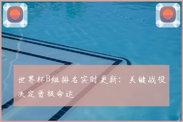 世界杯B组排名实时更新:关键战役决定晋级命运