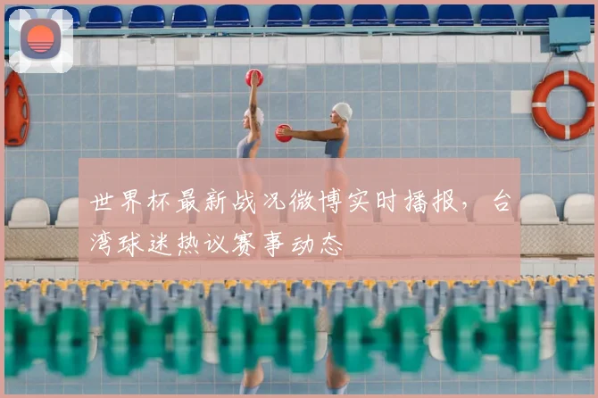 世界杯最新战况微博实时播报，台湾球迷热议赛事动态