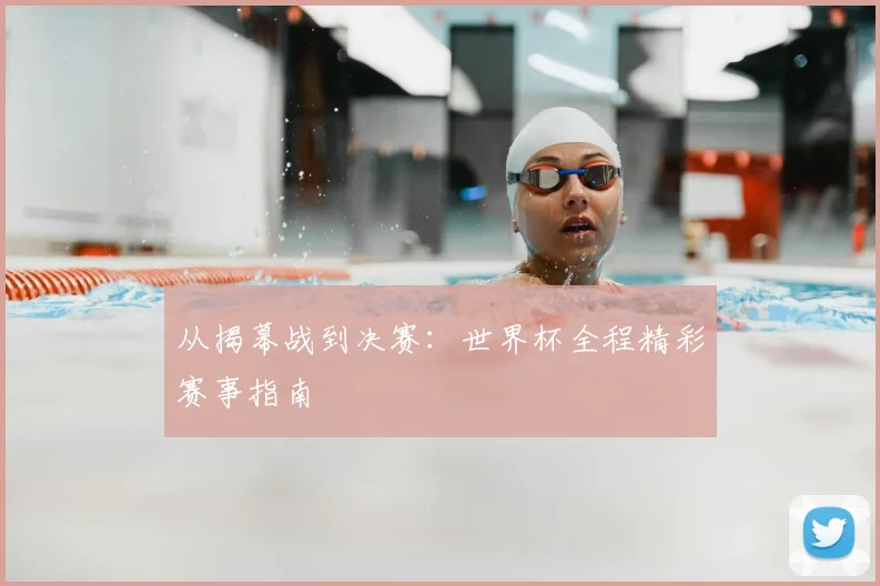 从揭幕战到决赛:世界杯全程精彩赛事指南