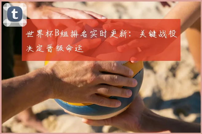 世界杯B组排名实时更新:关键战役决定晋级命运