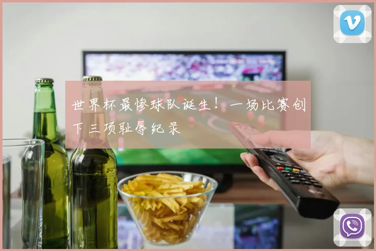 世界杯最惨球队诞生！一场比赛创下三项耻辱纪录