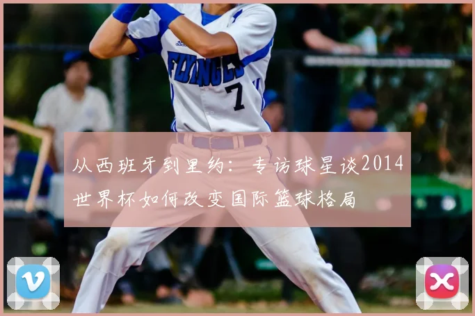 从西班牙到里约：专访球星谈2014世界杯如何改变国际篮球格局