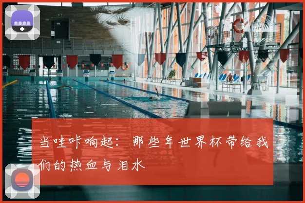 当哇咔响起：那些年世界杯带给我们的热血与泪水