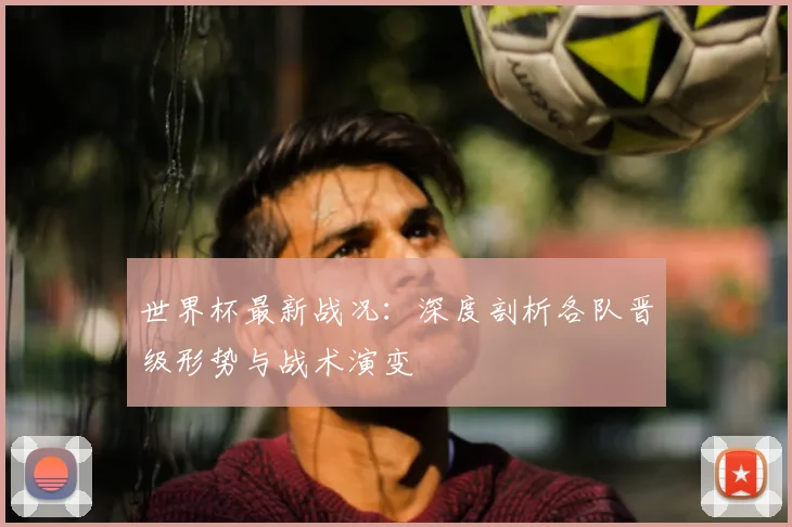 世界杯最新战况：深度剖析各队晋级形势与战术演变
