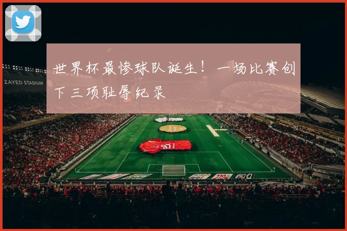 世界杯最惨球队诞生！一场比赛创下三项耻辱纪录