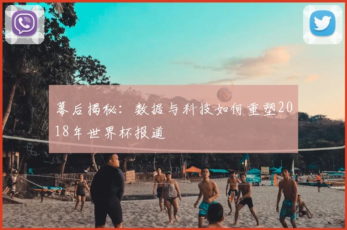 幕后揭秘:数据与科技如何重塑2018年世界杯报道