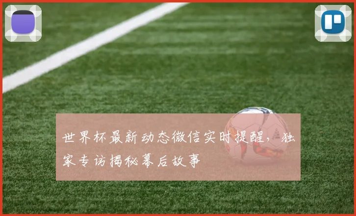世界杯最新动态微信实时提醒，独家专访揭秘幕后故事