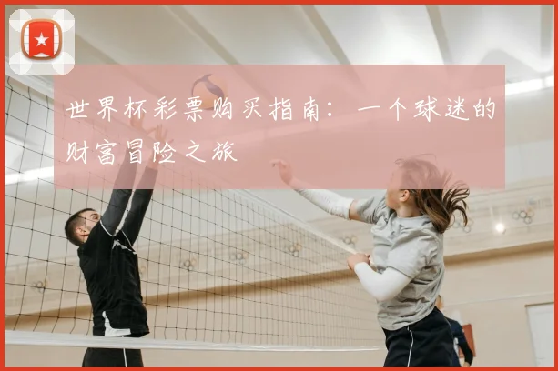 世界杯彩票购买指南:一个球迷的财富冒险之旅