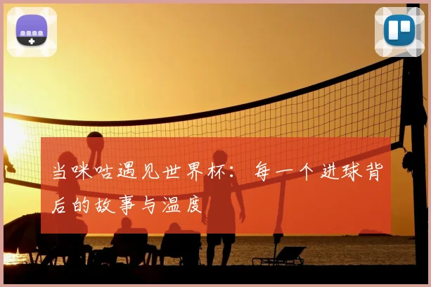 当咪咕遇见世界杯：每一个进球背后的故事与温度