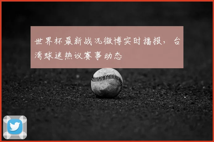 世界杯最新战况微博实时播报，台湾球迷热议赛事动态