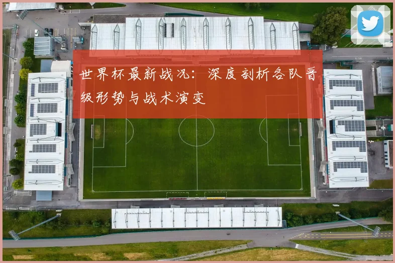 世界杯最新战况：深度剖析各队晋级形势与战术演变