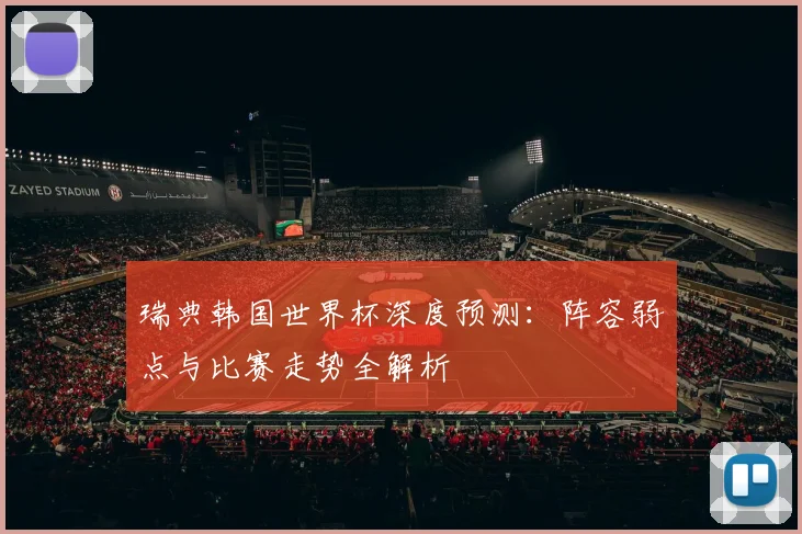 瑞典韩国世界杯深度预测：阵容弱点与比赛走势全解析