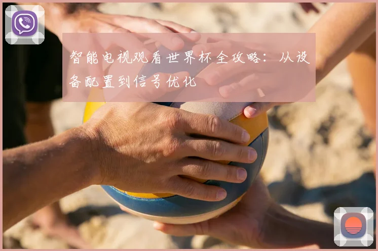智能电视观看世界杯全攻略:从设备配置到信号优化