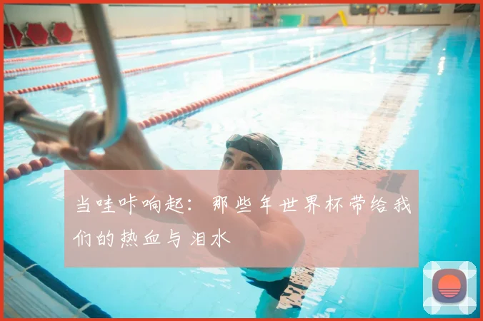 当哇咔响起：那些年世界杯带给我们的热血与泪水
