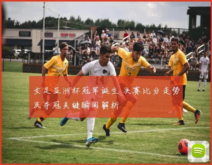 女足亚洲杯冠军诞生 决赛比分走势及夺冠关键瞬间解析