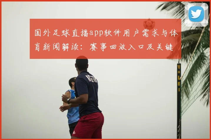 国外足球直播app软件用户需求与体育新闻解读：赛事回放入口及关键战役信息汇总