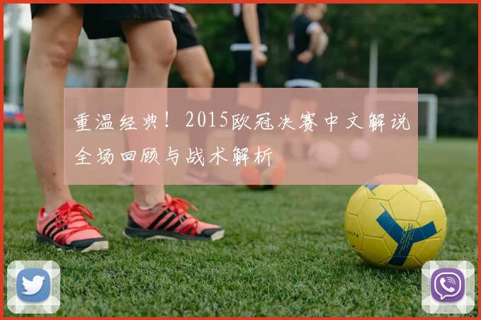 重温经典！2015欧冠决赛中文解说全场回顾与战术解析