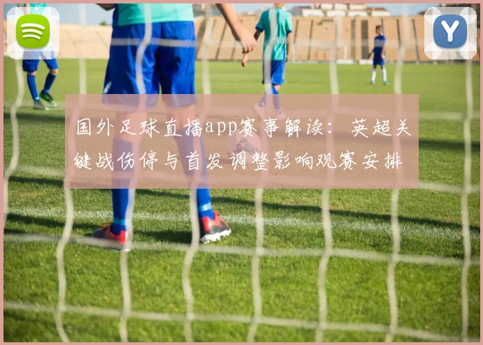 国外足球直播app赛事解读：英超关键战伤停与首发调整影响观赛安排