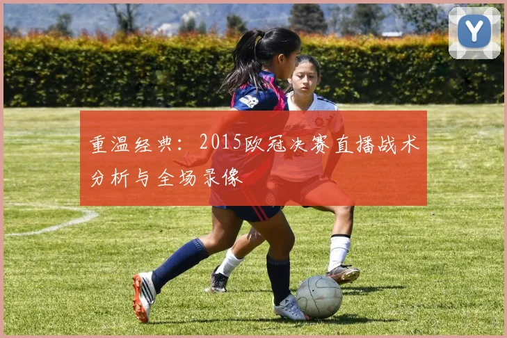 重温经典：2015欧冠决赛直播战术分析与全场录像