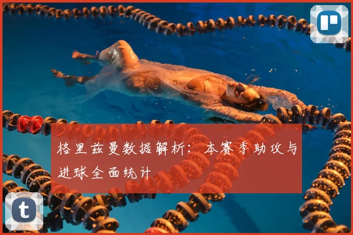 格里兹曼数据解析：本赛季助攻与进球全面统计