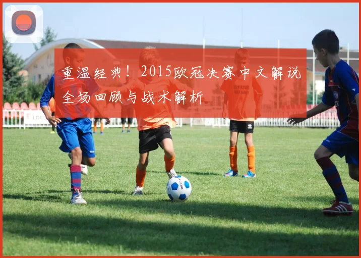 重温经典！2015欧冠决赛中文解说全场回顾与战术解析