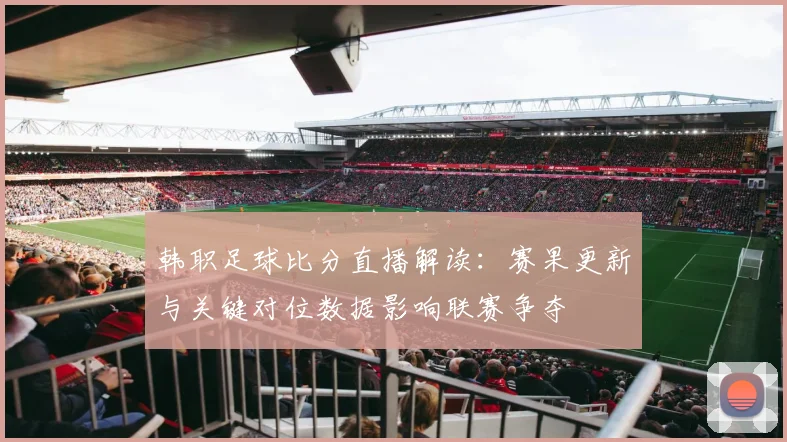 韩职足球比分直播解读：赛果更新与关键对位数据影响联赛争夺