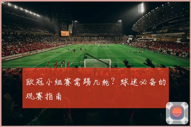 欧冠小组赛需踢几轮？球迷必备的观赛指南