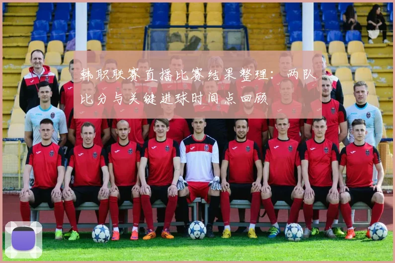 韩职联赛直播比赛结果整理：两队比分与关键进球时间点回顾
