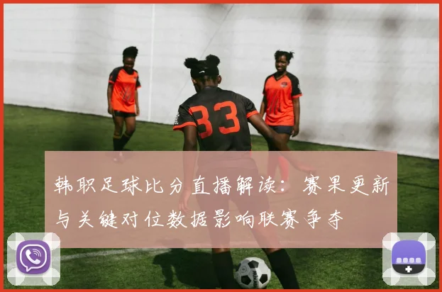 韩职足球比分直播解读：赛果更新与关键对位数据影响联赛争夺