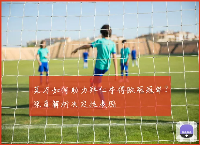莱万如何助力拜仁夺得欧冠冠军？深度解析决定性表现