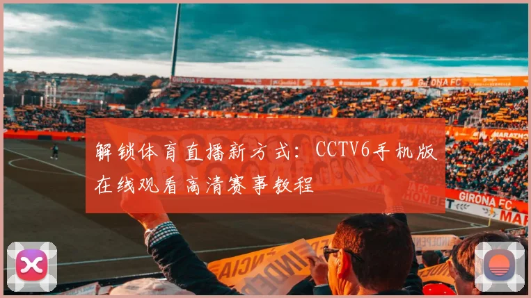 解锁体育直播新方式：CCTV6手机版在线观看高清赛事教程