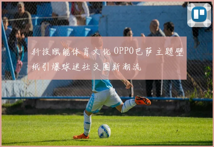 科技赋能体育文化 OPPO巴萨主题壁纸引爆球迷社交圈新潮流
