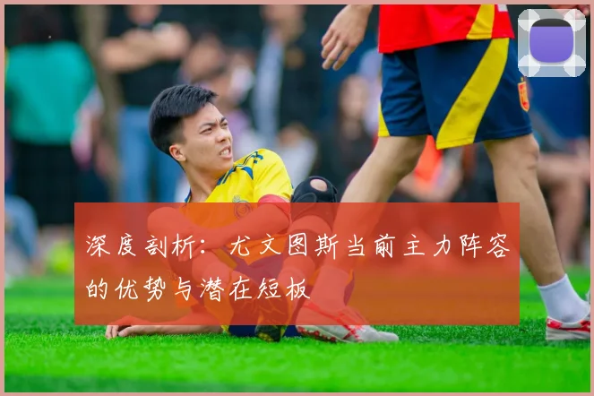 深度剖析：尤文图斯当前主力阵容的优势与潜在短板