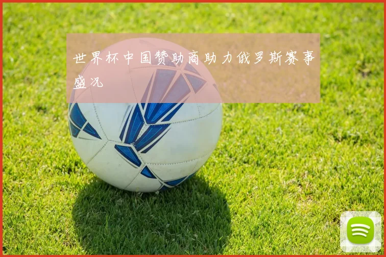 世界杯中国赞助商助力俄罗斯赛事盛况