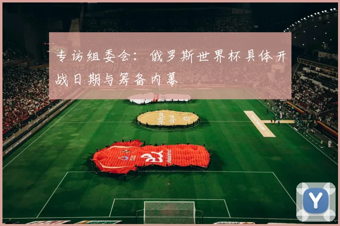 专访组委会：俄罗斯世界杯具体开战日期与筹备内幕