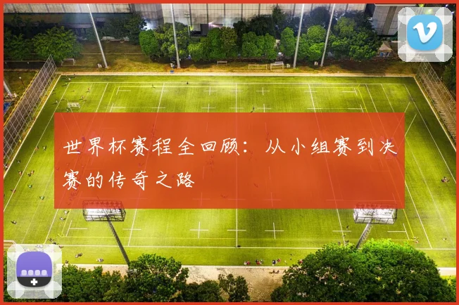 世界杯赛程全回顾：从小组赛到决赛的传奇之路