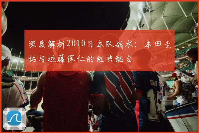 深度解析2010日本队战术：本田圭佑与远藤保仁的经典配合
