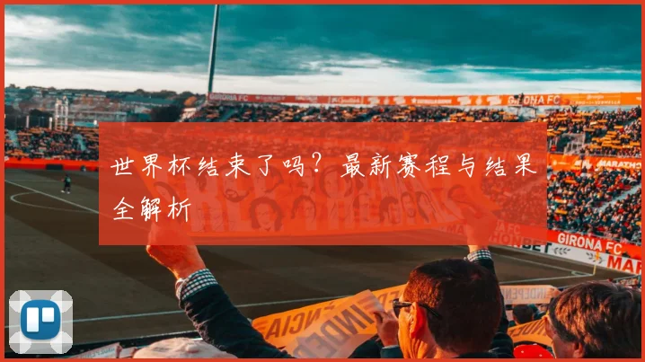 世界杯结束了吗？最新赛程与结果全解析